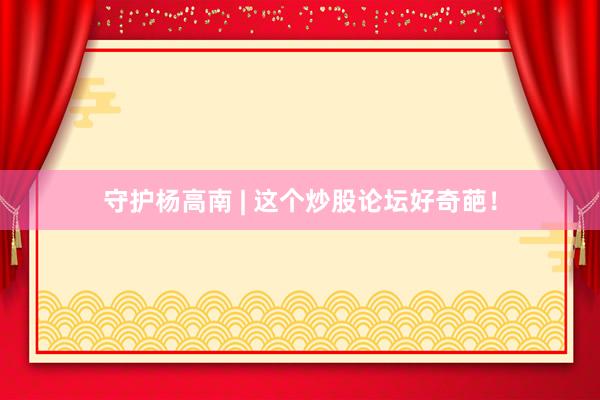 守护杨高南 | 这个炒股论坛好奇葩！