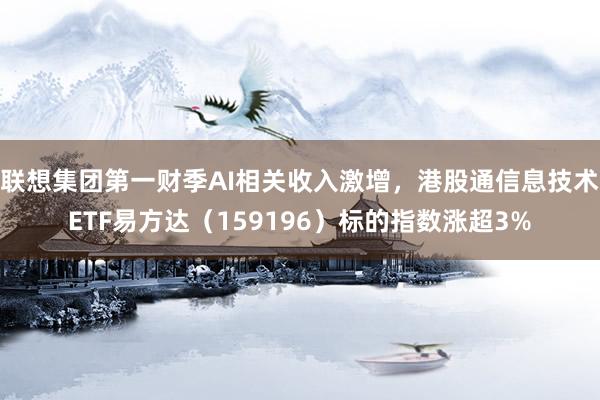 联想集团第一财季AI相关收入激增，港股通信息技术ETF易方达（159196）标的指数涨超3%
