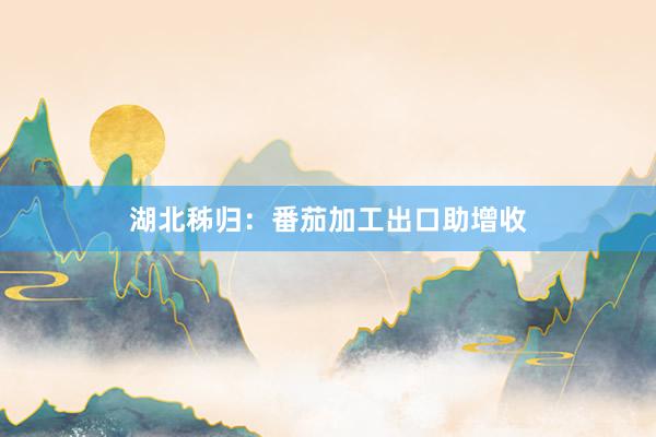 湖北秭归：番茄加工出口助增收