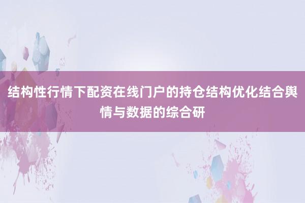 结构性行情下配资在线门户的持仓结构优化结合舆情与数据的综合研