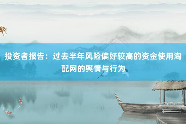 投资者报告：过去半年风险偏好较高的资金使用淘配网的舆情与行为
