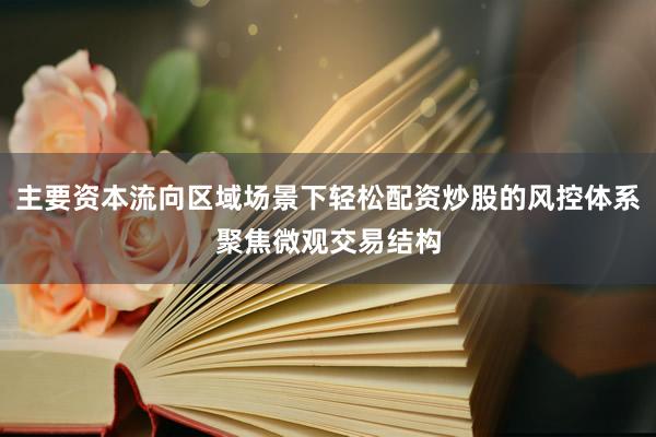 主要资本流向区域场景下轻松配资炒股的风控体系聚焦微观交易结构