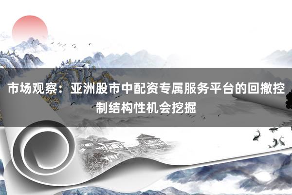 市场观察：亚洲股市中配资专属服务平台的回撤控制结构性机会挖掘