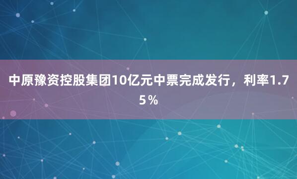中原豫资控股集团10亿元中票完成发行，利率1.75％