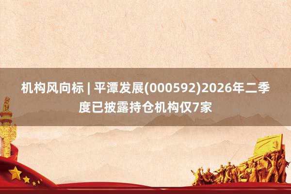 机构风向标 | 平潭发展(000592)2026年二季度已披露持仓机构仅7家