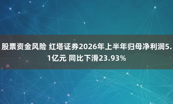 股票资金风险 红塔证券2026年上半年归母净利润5.1亿元 同比下滑23.93%