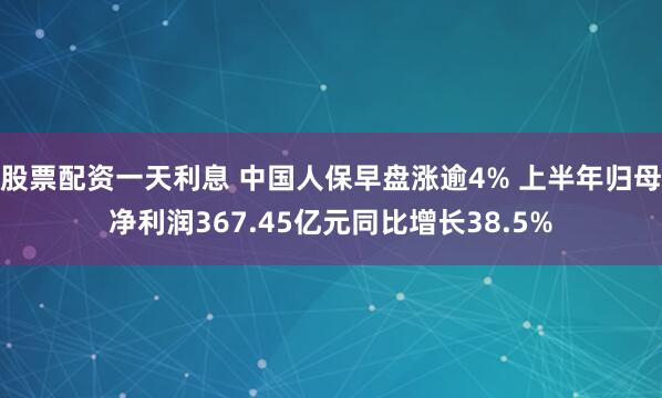股票配资一天利息 中国人保早盘涨逾4% 上半年归母净利润367.45亿元同比增长38.5%