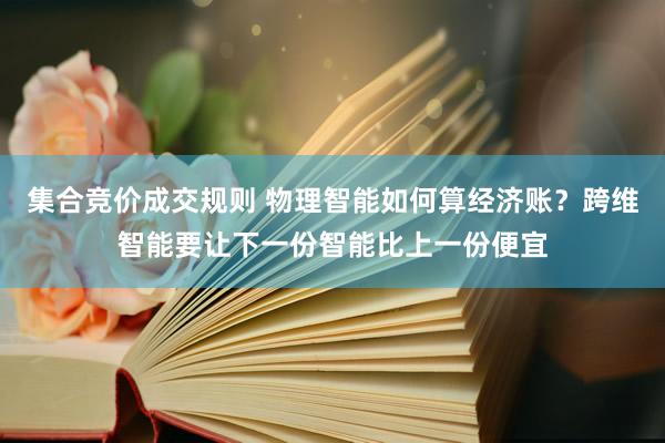 集合竞价成交规则 物理智能如何算经济账？跨维智能要让下一份智能比上一份便宜