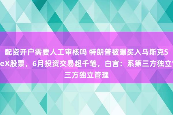 配资开户需要人工审核吗 特朗普被曝买入马斯克SpaceX股票，6月投资交易超千笔，白宫：系第三方独立管理