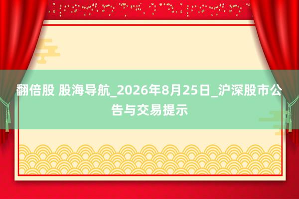 翻倍股 股海导航_2026年8月25日_沪深股市公告与交易提示