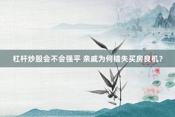 杠杆炒股会不会强平 亲戚为何错失买房良机？