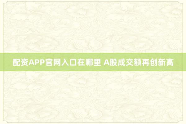 配资APP官网入口在哪里 A股成交额再创新高