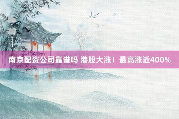 南京配资公司靠谱吗 港股大涨！最高涨近400%
