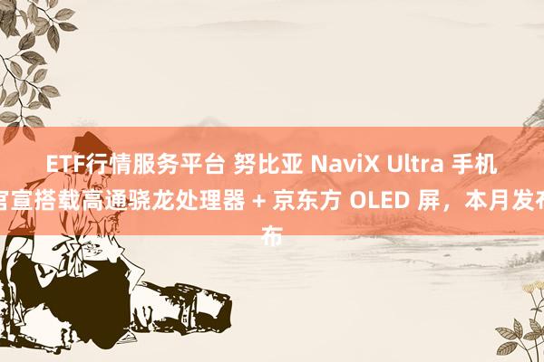 ETF行情服务平台 努比亚 NaviX Ultra 手机官宣搭载高通骁龙处理器 + 京东方 OLED 屏，本月发布