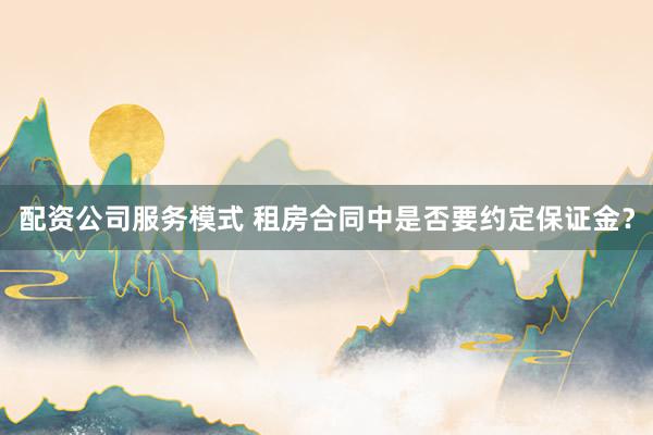 配资公司服务模式 租房合同中是否要约定保证金？