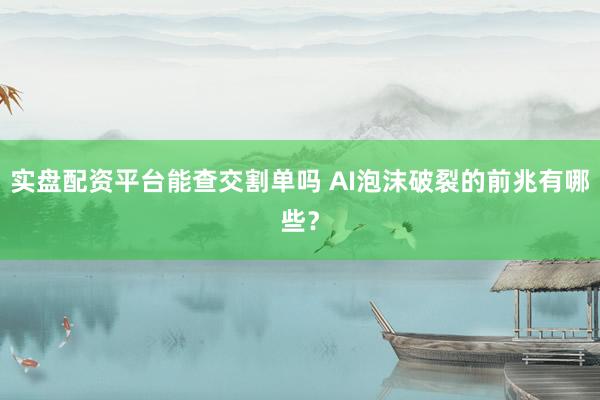 实盘配资平台能查交割单吗 AI泡沫破裂的前兆有哪些？