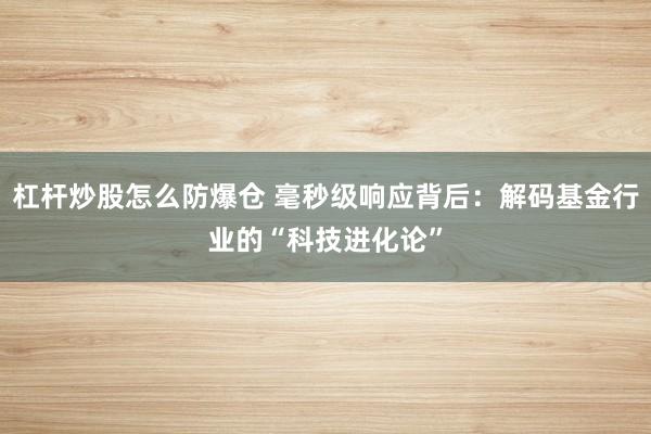 杠杆炒股怎么防爆仓 毫秒级响应背后：解码基金行业的“科技进化论”