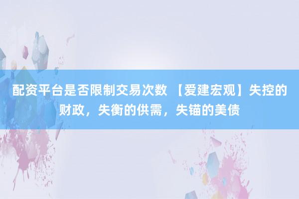 配资平台是否限制交易次数 【爱建宏观】失控的财政，失衡的供需，失锚的美债