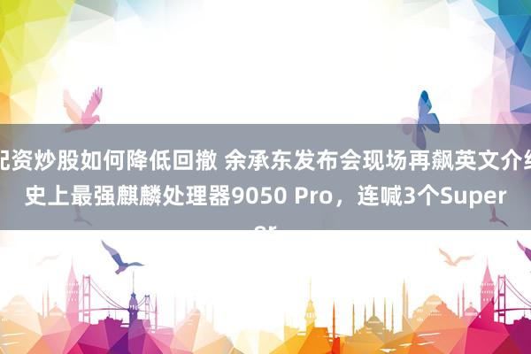 配资炒股如何降低回撤 余承东发布会现场再飙英文介绍史上最强麒麟处理器9050 Pro，连喊3个Super