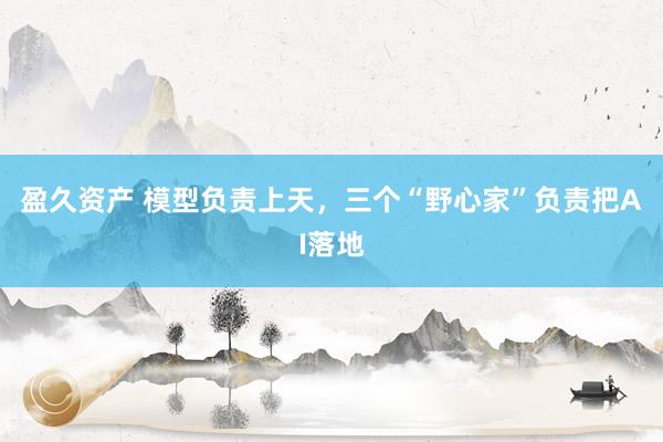 盈久资产 模型负责上天，三个“野心家”负责把AI落地
