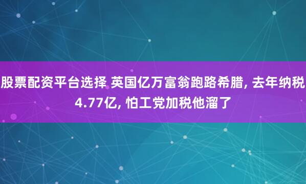 股票配资平台选择 英国亿万富翁跑路希腊, 去年纳税4.77亿, 怕工党加税他溜了