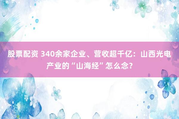 股票配资 340余家企业、营收超千亿：山西光电产业的“山海经”怎么念？