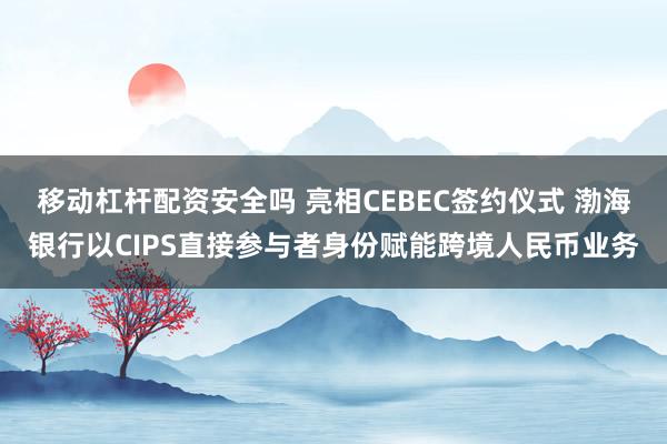 移动杠杆配资安全吗 亮相CEBEC签约仪式 渤海银行以CIPS直接参与者身份赋能跨境人民币业务