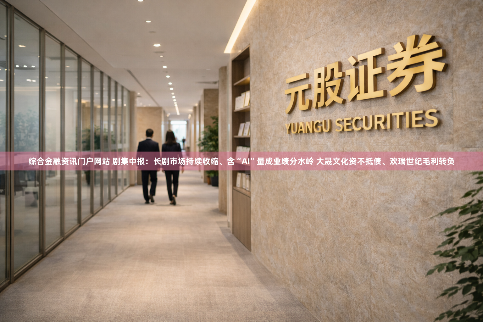 综合金融资讯门户网站 剧集中报：长剧市场持续收缩、含“AI”量成业绩分水岭 大晟文化资不抵债、欢瑞世纪毛利转负