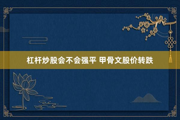杠杆炒股会不会强平 甲骨文股价转跌