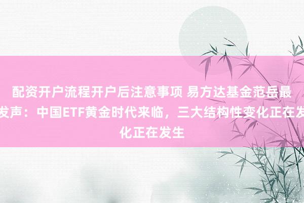 配资开户流程开户后注意事项 易方达基金范岳最新发声：中国ETF黄金时代来临，三大结构性变化正在发生