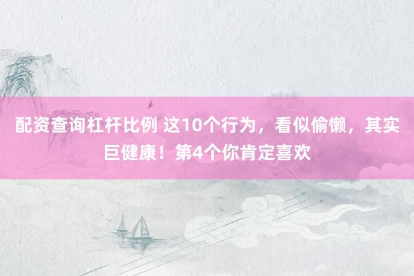 配资查询杠杆比例 这10个行为，看似偷懒，其实巨健康！第4个你肯定喜欢