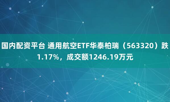国内配资平台 通用航空ETF华泰柏瑞（563320）跌1.17%，成交额1246.19万元