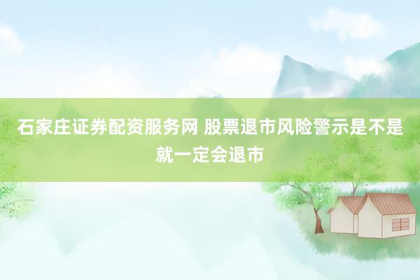 石家庄证券配资服务网 股票退市风险警示是不是就一定会退市