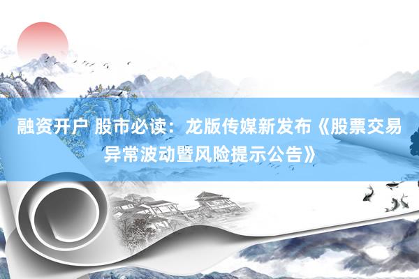融资开户 股市必读：龙版传媒新发布《股票交易异常波动暨风险提示公告》