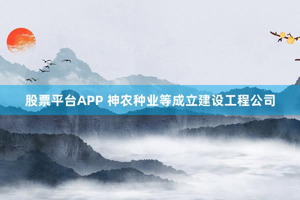 股票平台APP 神农种业等成立建设工程公司