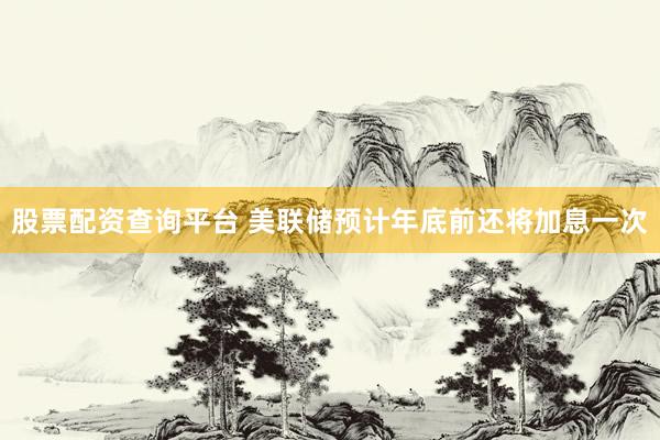 股票配资查询平台 美联储预计年底前还将加息一次