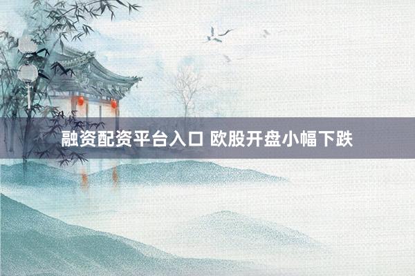 融资配资平台入口 欧股开盘小幅下跌