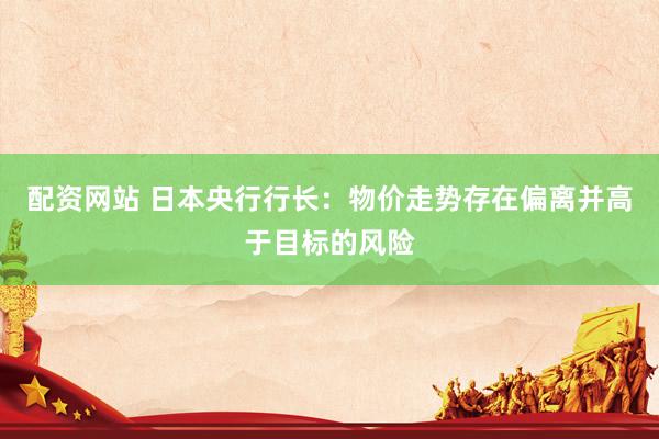 配资网站 日本央行行长：物价走势存在偏离并高于目标的风险