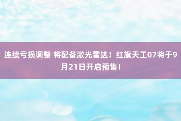 连续亏损调整 将配备激光雷达！红旗天工07将于9月21日开启预售！