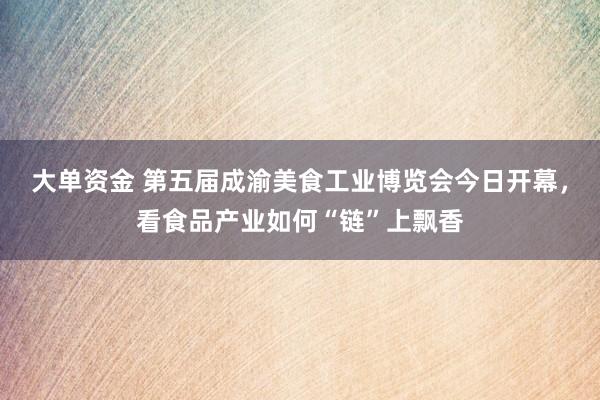 大单资金 第五届成渝美食工业博览会今日开幕，看食品产业如何“链”上飘香