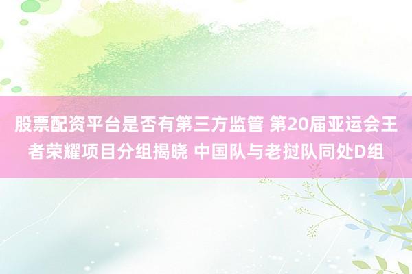 股票配资平台是否有第三方监管 第20届亚运会王者荣耀项目分组揭晓 中国队与老挝队同处D组