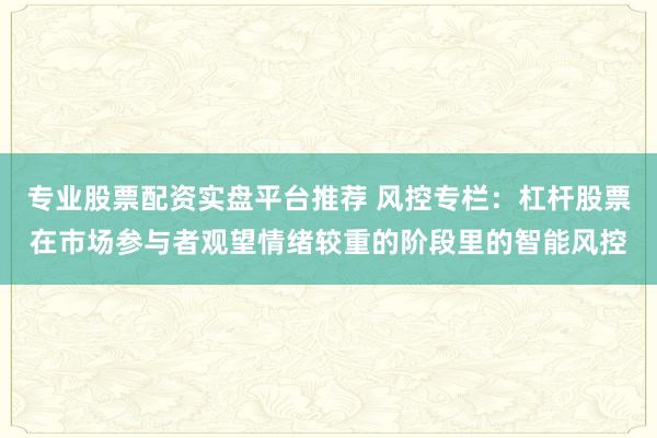 专业股票配资实盘平台推荐 风控专栏：杠杆股票在市场参与者观望情绪较重的阶段里的智能风控