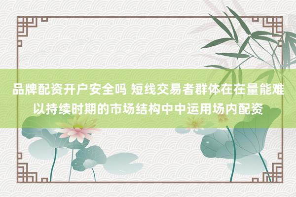 品牌配资开户安全吗 短线交易者群体在在量能难以持续时期的市场结构中中运用场内配资