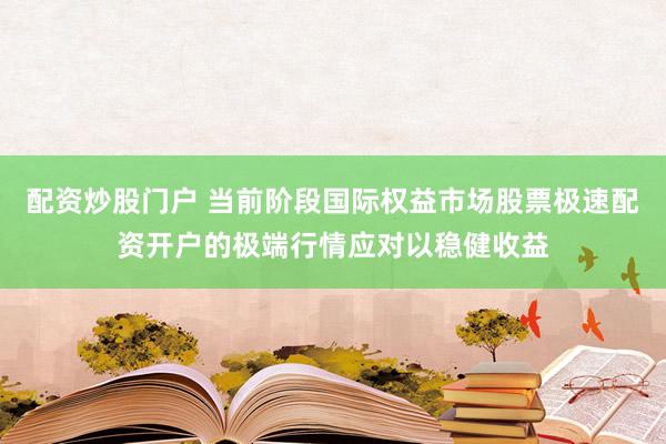 配资炒股门户 当前阶段国际权益市场股票极速配资开户的极端行情应对以稳健收益