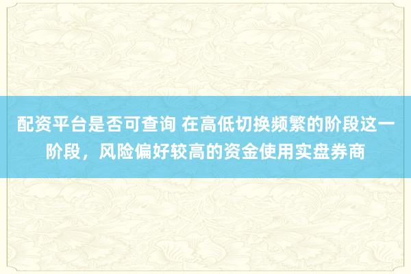 配资平台是否可查询 在高低切换频繁的阶段这一阶段，风险偏好较高的资金使用实盘券商