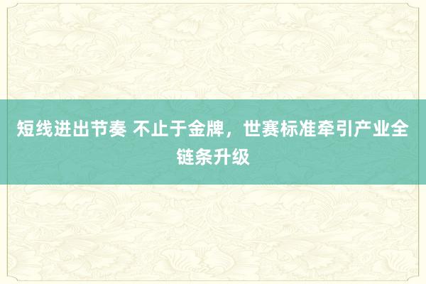 短线进出节奏 不止于金牌，世赛标准牵引产业全链条升级