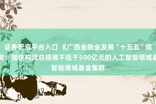 证券配资平台入口 《广西金融业发展“十五五”规划》印发：加快构建总规模不低于500亿元的人工智能领域基金集群