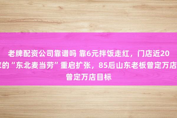 老牌配资公司靠谱吗 靠6元拌饭走红，门店近2000家的“东北麦当劳”重启扩张，85后山东老板曾定万店目标