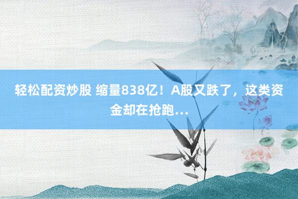 轻松配资炒股 缩量838亿！A股又跌了，这类资金却在抢跑…