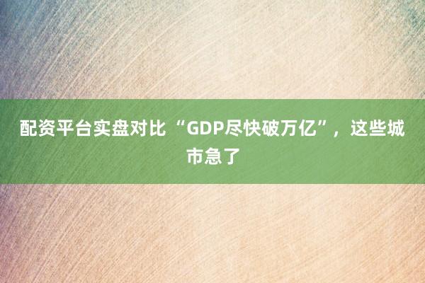 配资平台实盘对比 “GDP尽快破万亿”，这些城市急了